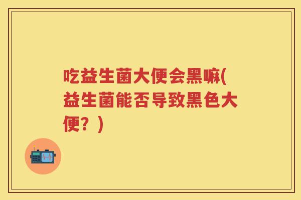 吃益生菌大便会黑嘛(益生菌能否导致黑色大便?) 吃益生菌大便会黑嘛(益生菌能否导致黑色大便?)