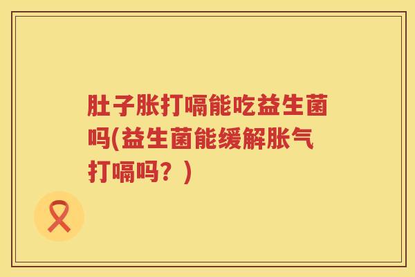 肚子胀打嗝能吃益生菌吗(益生菌能缓解打嗝吗?) 肚子胀打嗝能吃益生菌吗(益生菌能缓解打嗝吗?)
