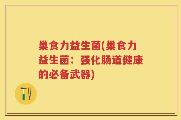 巢食力益生菌(巢食力益生菌:强化肠道健康的必备武器) 巢食力益生菌(巢食力益生菌:强化肠道健康的必备武器)