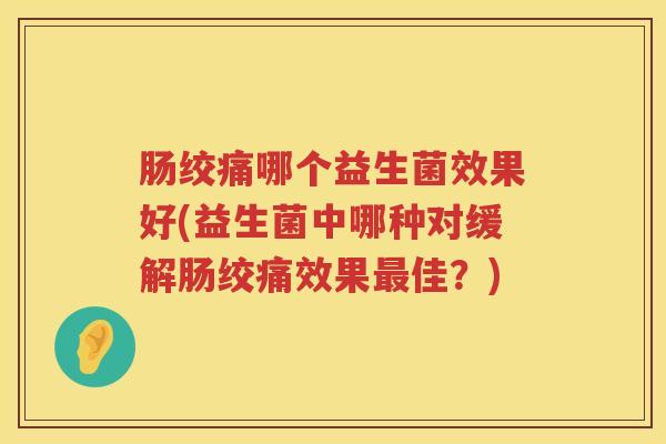 肠绞痛哪个益生菌效果好(益生菌中哪种对缓解肠绞痛效果佳?) 肠绞痛哪个益生菌效果好(益生菌中哪种对缓解肠绞痛效果佳?)