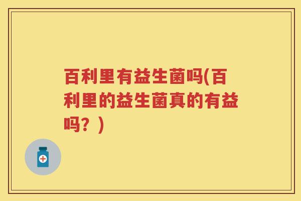 百利里有益生菌吗(百利里的益生菌真的有益吗?) 百利里有益生菌吗(百利里的益生菌真的有益吗?)