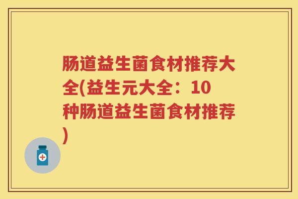 肠道益生菌食材推荐大全(益生元大全:10种肠道益生菌食材推荐) 肠道益生菌食材推荐大全(益生元大全:10种肠道益生菌食材推荐)