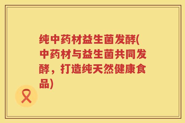 纯材益生菌发酵(材与益生菌共同发酵，打造纯天然健康食品)