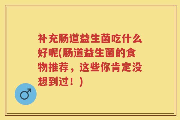 补充肠道益生菌吃什么好呢(肠道益生菌的食物推荐,这些你肯定没想到过!) 补充肠道益生菌吃什么好呢(肠道益生菌的食物推荐,这些你肯定没想到过!)
