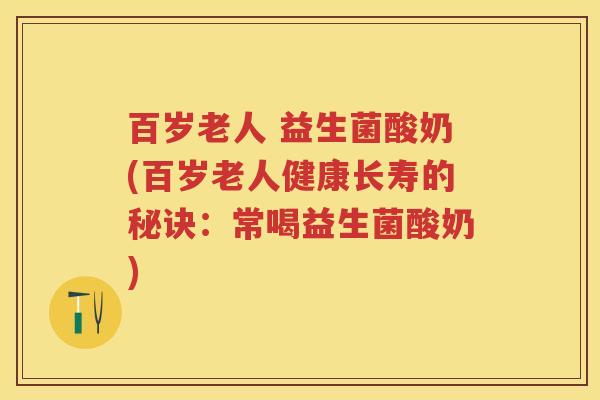 百岁老人 益生菌酸奶(百岁老人健康长寿的秘诀:常喝益生菌酸奶) 百岁老人 益生菌酸奶(百岁老人健康长寿的秘诀:常喝益生菌酸奶)