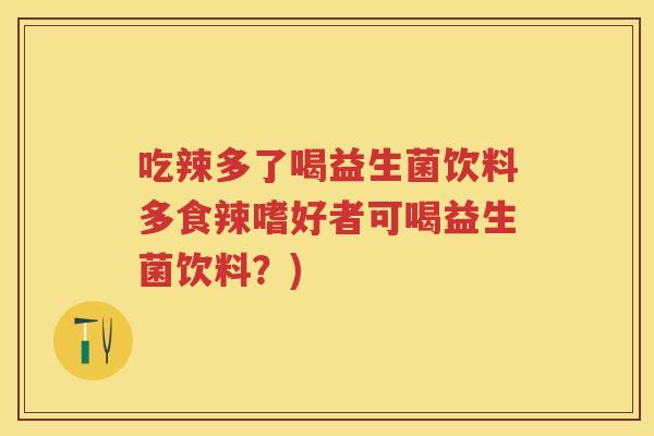 吃辣多了喝益生菌饮料多食辣嗜好者可喝益生菌饮料?) 吃辣多了喝益生菌饮料多食辣嗜好者可喝益生菌饮料?)