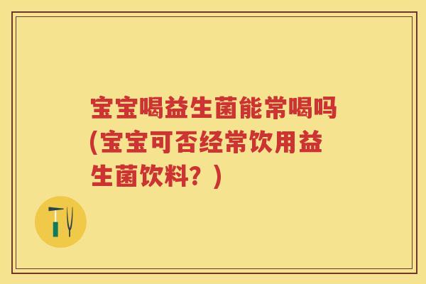 宝宝喝益生菌能常喝吗(宝宝可否经常饮用益生菌饮料?) 宝宝喝益生菌能常喝吗(宝宝可否经常饮用益生菌饮料?)