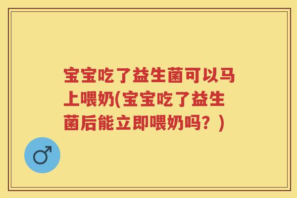 宝宝吃了益生菌可以马上喂奶(宝宝吃了益生菌后能立即喂奶吗?) 宝宝吃了益生菌可以马上喂奶(宝宝吃了益生菌后能立即喂奶吗?)