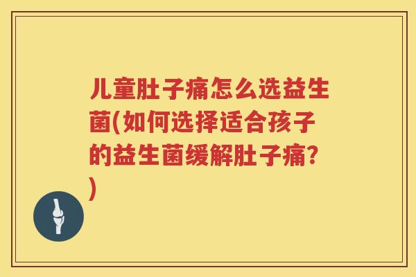 儿童肚子痛怎么选益生菌(如何选择适合孩子的益生菌缓解肚子痛?) 儿童肚子痛怎么选益生菌(如何选择适合孩子的益生菌缓解肚子痛?)