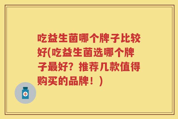 吃益生菌哪个牌子比较好(吃益生菌选哪个牌子好？推荐几款值得购买的品牌！)
