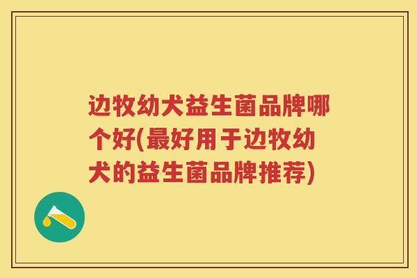 边牧幼犬益生菌品牌哪个好(好用于边牧幼犬的益生菌品牌推荐) 边牧幼犬益生菌品牌哪个好(好用于边牧幼犬的益生菌品牌推荐)