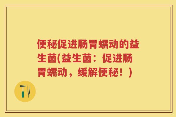 促进肠胃蠕动的益生菌(益生菌:促进肠胃蠕动,缓解!) 促进肠胃蠕动的益生菌(益生菌:促进肠胃蠕动,缓解!)