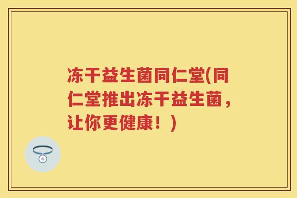 冻干益生菌同仁堂(同仁堂推出冻干益生菌,让你更健康!) 冻干益生菌同仁堂(同仁堂推出冻干益生菌,让你更健康!)
