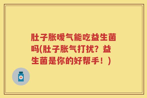 肚子胀嗳气能吃益生菌吗(肚子打扰?益生菌是你的好帮手!) 肚子胀嗳气能吃益生菌吗(肚子打扰?益生菌是你的好帮手!)