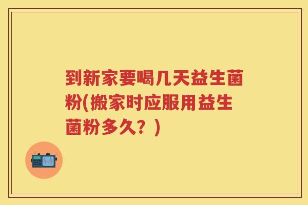 到新家要喝几天益生菌粉(搬家时应服用益生菌粉多久？)