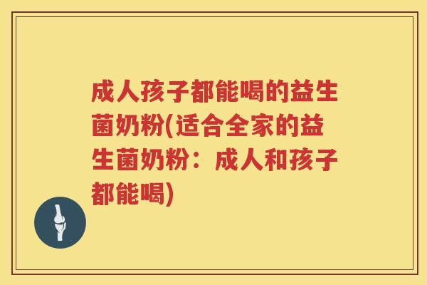 成人孩子都能喝的益生菌奶粉(适合全家的益生菌奶粉：成人和孩子都能喝)
