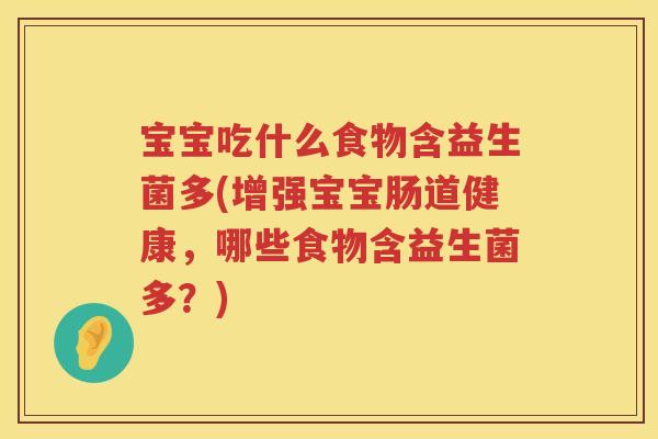宝宝吃什么食物含益生菌多(增强宝宝肠道健康,哪些食物含益生菌多?) 宝宝吃什么食物含益生菌多(增强宝宝肠道健康,哪些食物含益生菌多?)