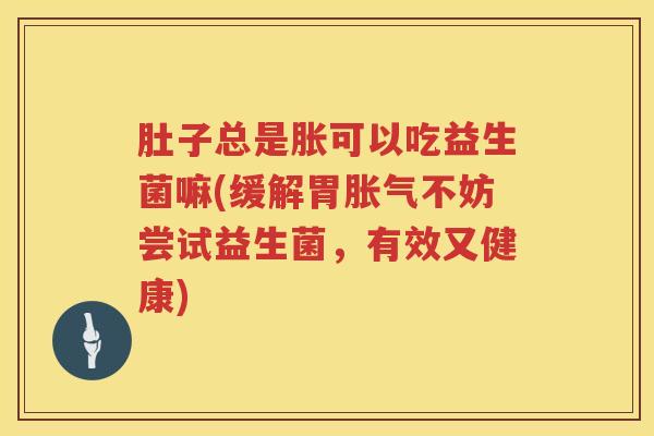 肚子总是胀可以吃益生菌嘛(缓解胃不妨尝试益生菌，有效又健康)