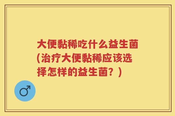 大便黏稀吃什么益生菌(大便黏稀应该选择怎样的益生菌？)