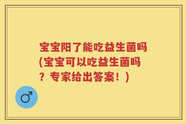 宝宝阳了能吃益生菌吗(宝宝可以吃益生菌吗?专家给出答案!) 宝宝阳了能吃益生菌吗(宝宝可以吃益生菌吗?专家给出答案!)