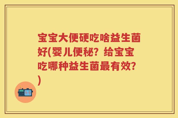 宝宝大便硬吃啥益生菌好(婴儿？给宝宝吃哪种益生菌有效？)