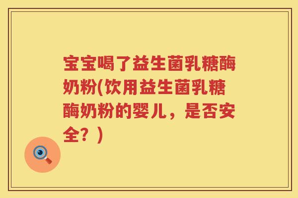 宝宝喝了益生菌乳糖酶奶粉(饮用益生菌乳糖酶奶粉的婴儿，是否安全？)