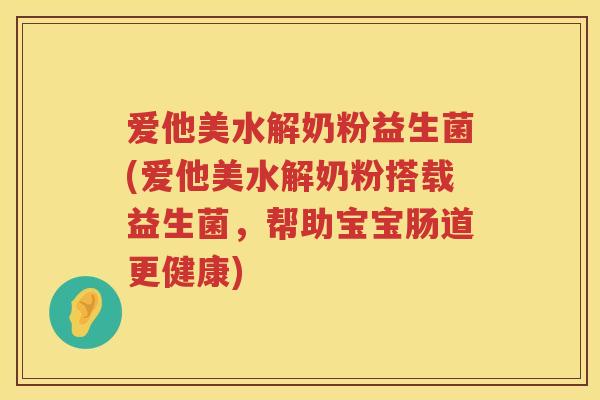 爱他美水解奶粉益生菌(爱他美水解奶粉搭载益生菌，帮助宝宝肠道更健康)