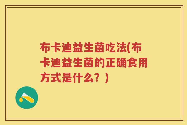 布卡迪益生菌吃法(布卡迪益生菌的正确食用方式是什么?) 布卡迪益生菌吃法(布卡迪益生菌的正确食用方式是什么?)