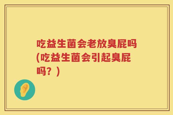 吃益生菌会老放臭屁吗(吃益生菌会引起臭屁吗?) 吃益生菌会老放臭屁吗(吃益生菌会引起臭屁吗?)