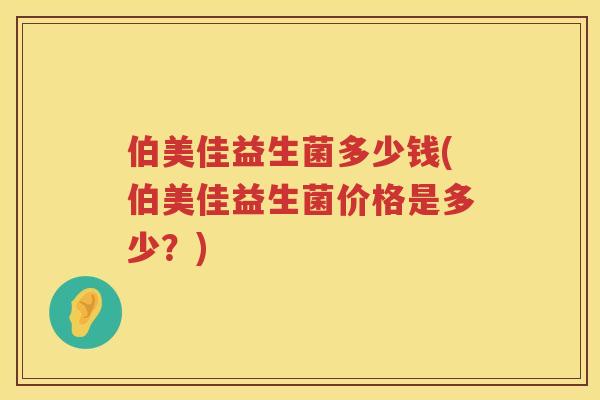 伯美佳益生菌多少钱(伯美佳益生菌价格是多少？)