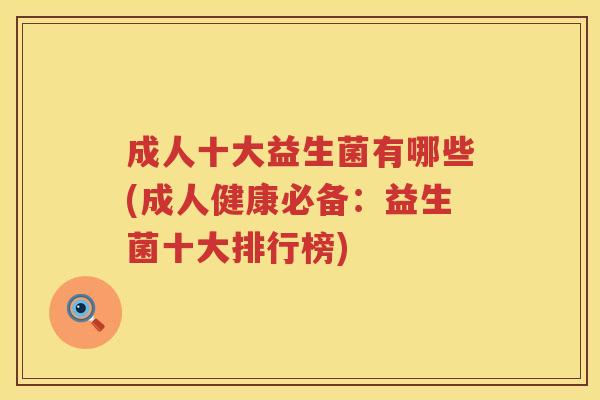 成人十大益生菌有哪些(成人健康必备:益生菌十大排行榜) 成人十大益生菌有哪些(成人健康必备:益生菌十大排行榜)