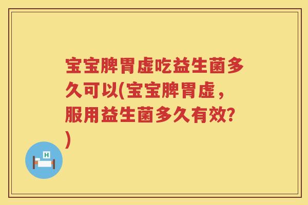 宝宝脾胃虚吃益生菌多久可以(宝宝脾胃虚,服用益生菌多久有效?) 宝宝脾胃虚吃益生菌多久可以(宝宝脾胃虚,服用益生菌多久有效?)