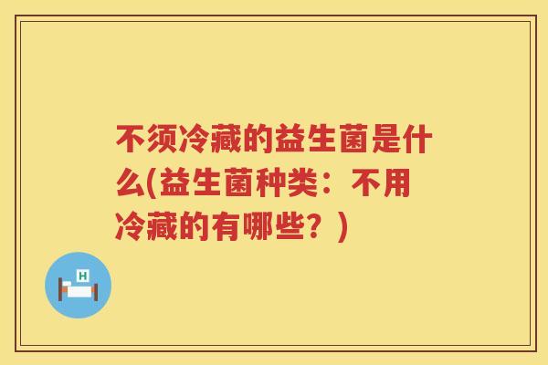 不须冷藏的益生菌是什么(益生菌种类:不用冷藏的有哪些?) 不须冷藏的益生菌是什么(益生菌种类:不用冷藏的有哪些?)