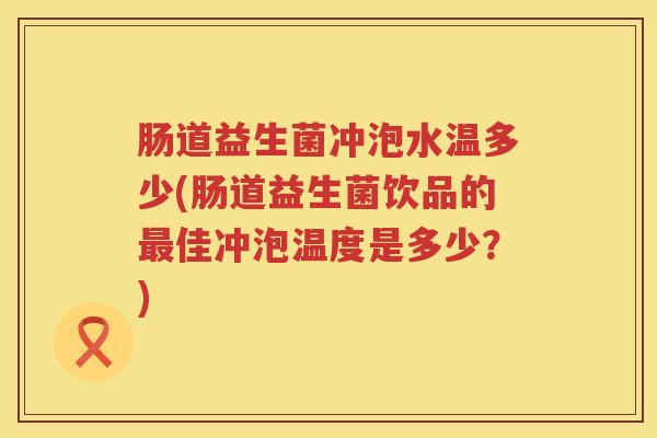 肠道益生菌冲泡水温多少(肠道益生菌饮品的佳冲泡温度是多少?) 肠道益生菌冲泡水温多少(肠道益生菌饮品的佳冲泡温度是多少?)