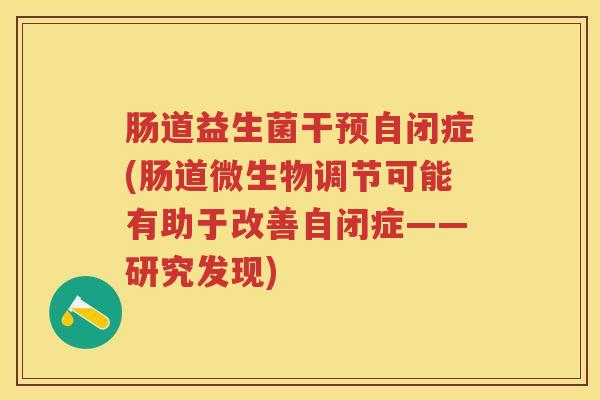 肠道益生菌干预自闭症(肠道微生物调节可能有助于改善自闭症——研究发现) 肠道益生菌干预自闭症(肠道微生物调节可能有助于改善自闭症——研究发现)