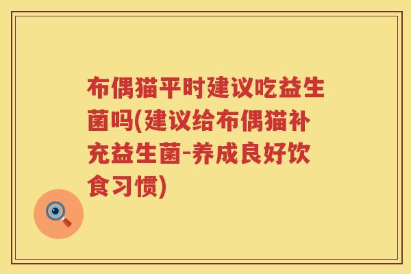 布偶猫平时建议吃益生菌吗(建议给布偶猫补充益生菌-养成良好饮食习惯) 布偶猫平时建议吃益生菌吗(建议给布偶猫补充益生菌-养成良好饮食习惯)