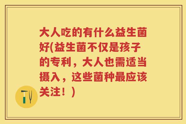 大人吃的有什么益生菌好(益生菌不仅是孩子的专利,大人也需适当摄入,这些菌种应该关注!) 大人吃的有什么益生菌好(益生菌不仅是孩子的专利,大人也需适当摄入,这些菌种应该关注!)