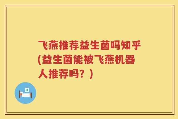 飞燕推荐益生菌吗知乎(益生菌能被飞燕机器人推荐吗?) 飞燕推荐益生菌吗知乎(益生菌能被飞燕机器人推荐吗?)