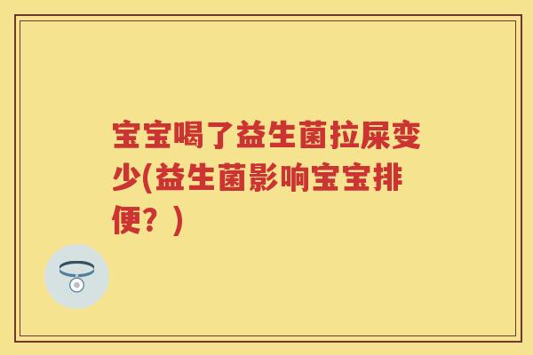 宝宝喝了益生菌拉屎变少(益生菌影响宝宝排便？)