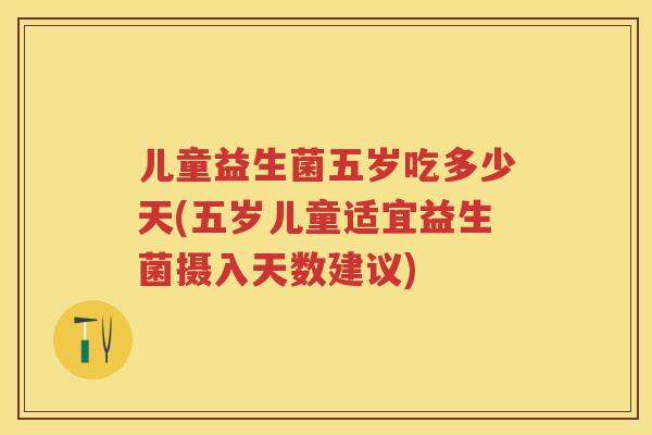 儿童益生菌五岁吃多少天(五岁儿童适宜益生菌摄入天数建议) 儿童益生菌五岁吃多少天(五岁儿童适宜益生菌摄入天数建议)