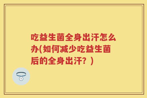 吃益生菌全身出汗怎么办(如何减少吃益生菌后的全身出汗?) 吃益生菌全身出汗怎么办(如何减少吃益生菌后的全身出汗?)