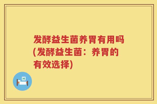 发酵益生菌养胃有用吗(发酵益生菌:养胃的有效选择) 发酵益生菌养胃有用吗(发酵益生菌:养胃的有效选择)