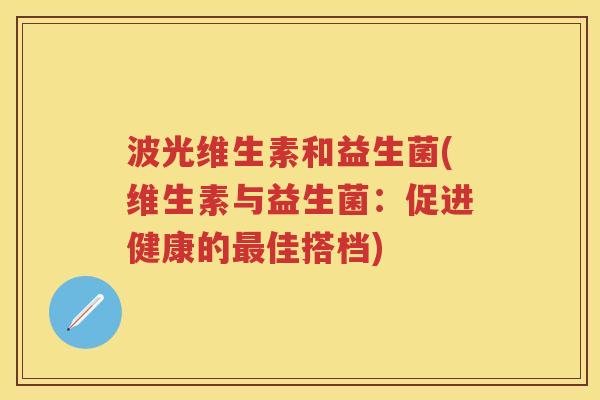 波光维生素和益生菌(维生素与益生菌:促进健康的佳搭档) 波光维生素和益生菌(维生素与益生菌:促进健康的佳搭档)