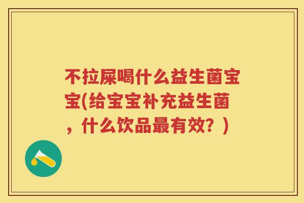 不拉屎喝什么益生菌宝宝(给宝宝补充益生菌,什么饮品有效?) 不拉屎喝什么益生菌宝宝(给宝宝补充益生菌,什么饮品有效?)
