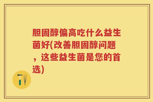 偏高吃什么益生菌好(改善问题,这些益生菌是您的首选) 偏高吃什么益生菌好(改善问题,这些益生菌是您的首选)