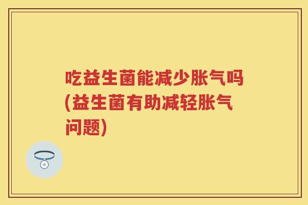 吃益生菌能减少吗(益生菌有助减轻问题) 吃益生菌能减少吗(益生菌有助减轻问题)