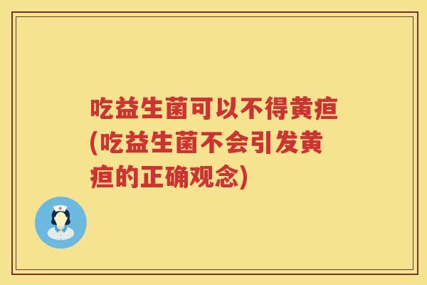 吃益生菌可以不得黄疸(吃益生菌不会引发黄疸的正确观念) 吃益生菌可以不得黄疸(吃益生菌不会引发黄疸的正确观念)