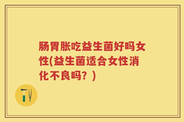 肠胃胀吃益生菌好吗女性(益生菌适合女性吗?) 肠胃胀吃益生菌好吗女性(益生菌适合女性吗?)