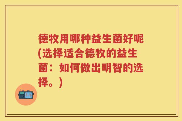 德牧用哪种益生菌好呢(选择适合德牧的益生菌:如何做出明智的选择。) 德牧用哪种益生菌好呢(选择适合德牧的益生菌:如何做出明智的选择。)