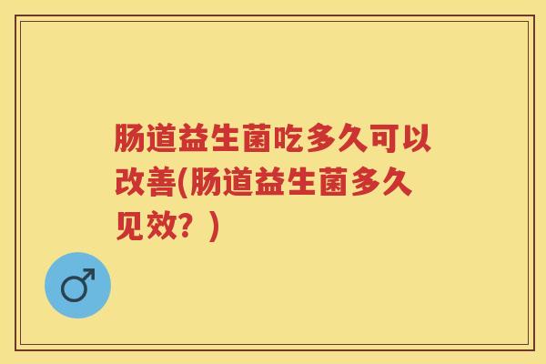 肠道益生菌吃多久可以改善(肠道益生菌多久见效？)
